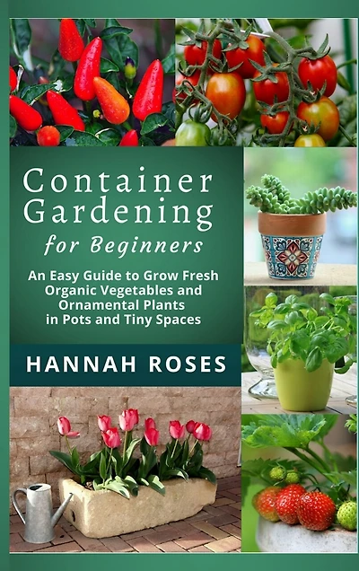 Container Gardening For Beginners: An Easy Guide To Grow Fresh Organic Vegetables And Ornamental Plants In Pots And Tiny Spaces