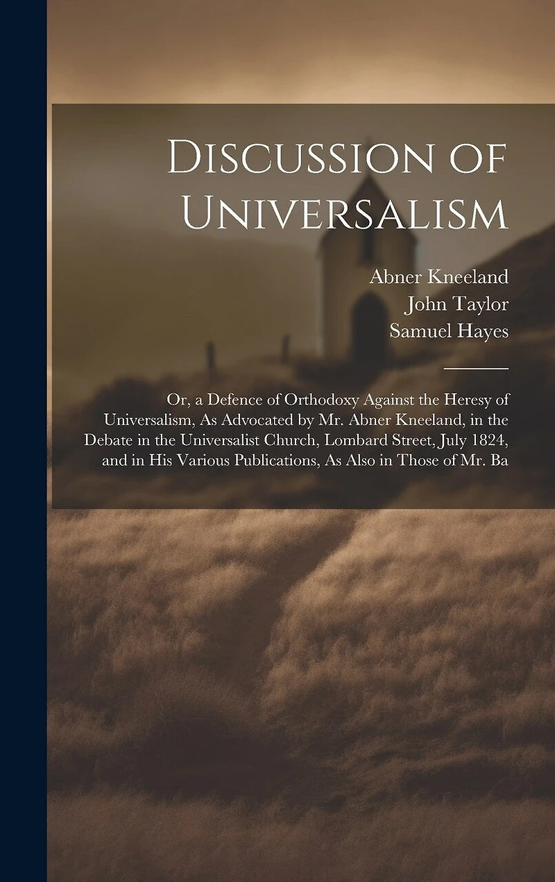 Discussion of Universalism: Or, a Defence of Orthodoxy Against the Heresy of Universalism, As Advocated by Mr. Abner Kneeland, in the Debate in the Universalist Church, Lombard Street, July 1824, and in His Various Publications, As Also in Those of Mr. Ba