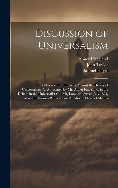 Discussion of Universalism: Or, a Defence of Orthodoxy Against the Heresy of Universalism, As Advocated by Mr. Abner Kneeland, in the Debate in the Universalist Church, Lombard Street, July 1824, and in His Various Publications, As Also in Those of Mr. Ba