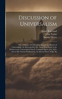 Discussion of Universalism: Or, a Defence of Orthodoxy Against the Heresy of Universalism, As Advocated by Mr. Abner Kneeland, in the Debate in the Universalist Church, Lombard Street, July 1824, and in His Various Publications, As Also in Those of Mr. Ba