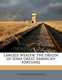 Lawless Wealth: The Origin of Some Great American Fortunes (Classic Reprint)