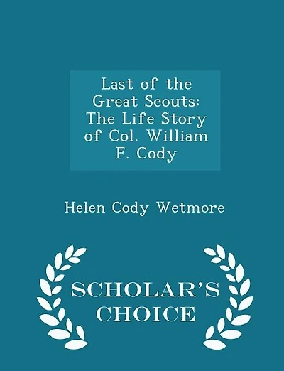 Last of the Great Scouts: The Life Story of Col. William F. Cody - Scholar's Choice Edition