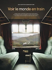 Voir le monde en train: quatre-vingts aventures ferroviaires inoubliables, de l'express du bout du monde au tortillard d'altitude, du luxueux palace sur rail au train au long cours