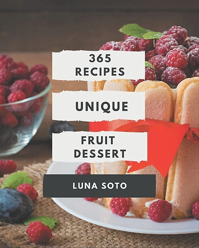 365 Creative Fruit Dessert Recipes: A Fruit Dessert Cookbook You Won't be Able to Put Down