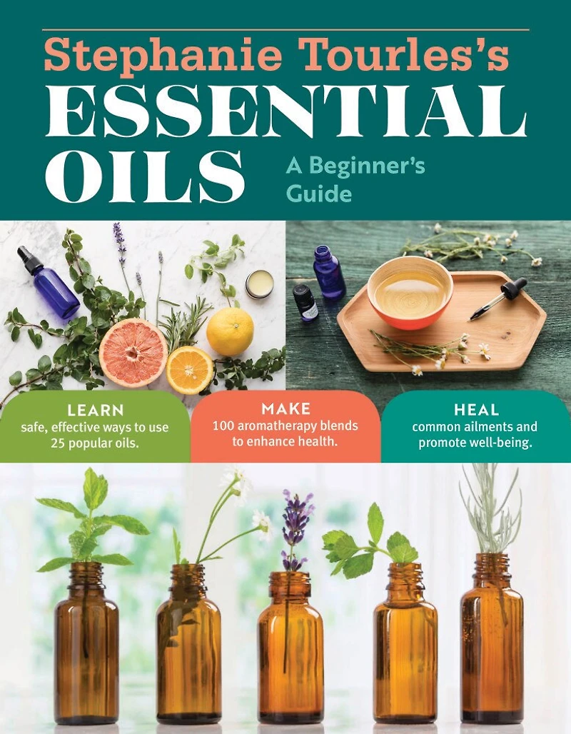 Stephanie Tourles's Essential Oils: A Beginner's Guide: Learn Safe, Effective Ways to Use 25 Popular Oils; Make 100 Aromatherapy Blends Enhance Health; Soothe Common Ailments and Promote Well-Being