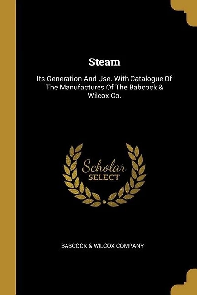 Steam: Its Generation And Use. With Catalogue Of The Manufactures Of The Babcock & Wilcox Co.