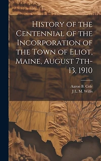 History of the Centennial of the Incorporation of the Town of Eliot, Maine, August 7th-13