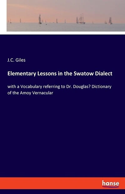 Elementary Lessons in the Swatow Dialect: with a Vocabulary referring to Dr. Douglas' Dictionary of the Amoy Vernacular
