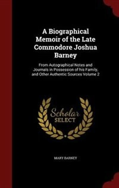 A Biographical Memoir of the Late Commodore Joshua Barney: From Autographical Notes and Journals Possession his Family, Other Authentic Sources; Vol