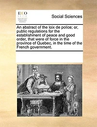 An abstract of the loix de police; or, public regulations for establishment peace and good order, that were force province Quebec, time French government.