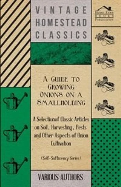 A   Guide to Growing Onions on a Smallholding - A Selection of Classic Articles on Soil, Harvesting, Pests and Other Aspects of Onion Cultivation (Sel