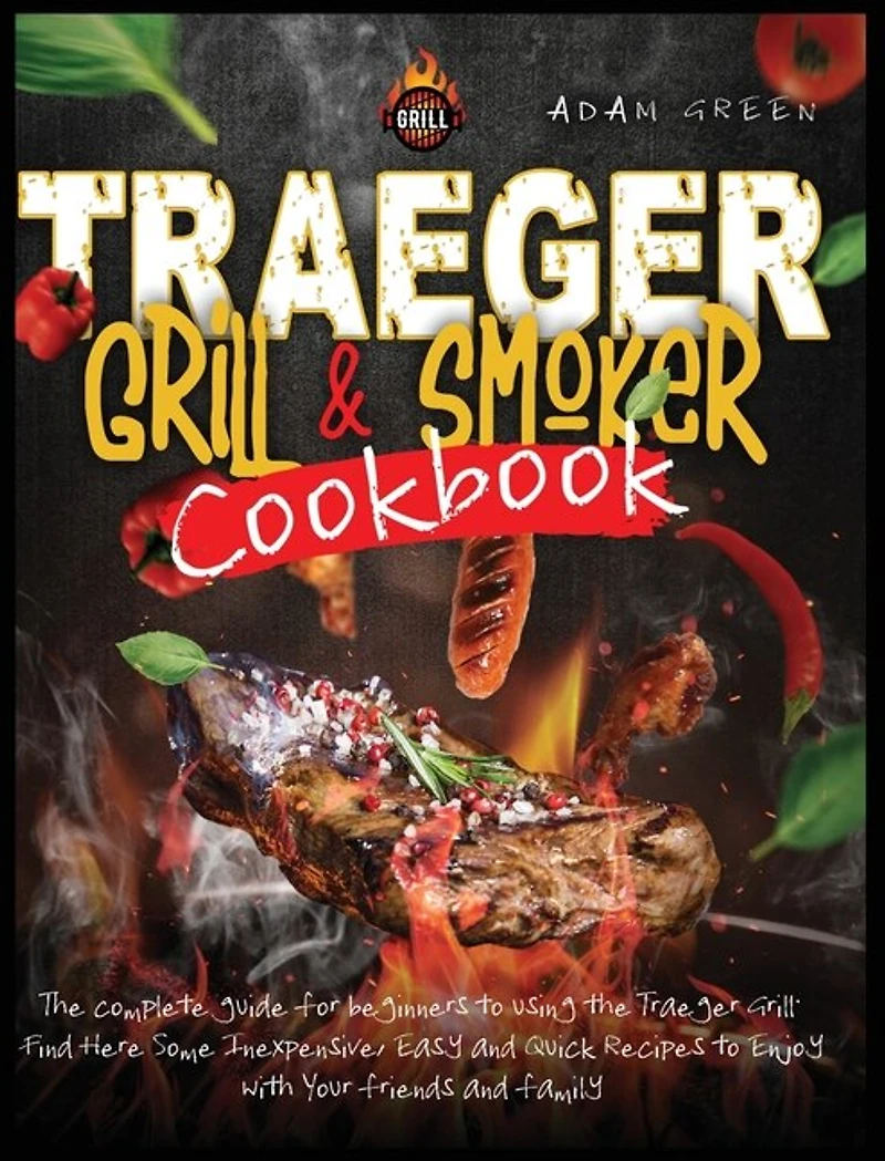 Traeger Grill And Smoker Cookbook: The Complete Guide For Beginners To Using The Traeger Grill. Find Here Some Inexpensive, Easy And Q