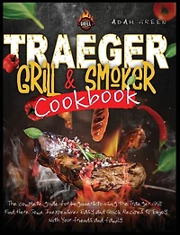 Traeger Grill And Smoker Cookbook: The Complete Guide For Beginners To Using The Traeger Grill. Find Here Some Inexpensive, Easy And Q
