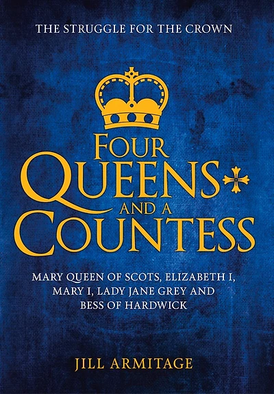 Four Queens and a Countess: Mary Queen of Scots, Elizabeth I, Lady Jane Grey Bess Hardwick: the Struggle for Crown