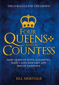 Four Queens and a Countess: Mary Queen of Scots, Elizabeth I, Lady Jane Grey Bess Hardwick: the Struggle for Crown