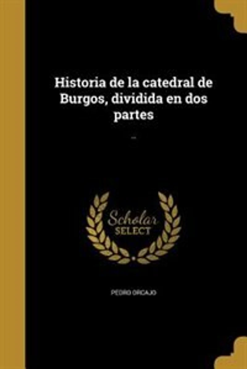Historia de la Catedral Burgos, Dividida en Dos Partes (Classic Reprint)