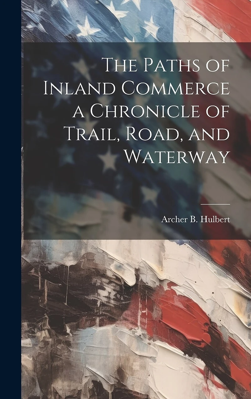The Paths of Inland Commerce a Chronicle of Trail, Road, and Waterway