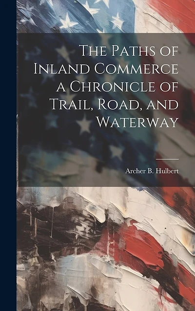 The Paths of Inland Commerce a Chronicle of Trail, Road, and Waterway