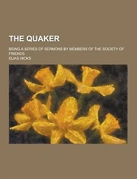 The Quaker; Being a Series of Sermons by Members of the Society of Friends