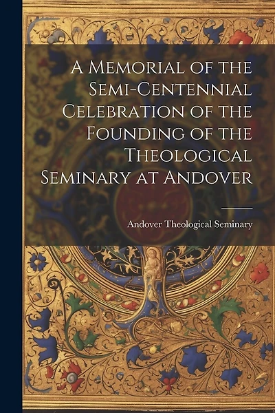 A Memorial of the Semi-Centennial Celebration of the Founding of the Theological Seminary at Andover