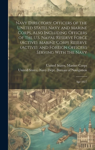 Navy Directory: Officers of the United States Navy and Marine Corps, Also Including Officers of the U.S. Naval Reserve Force (active), Marine Corps Reserve (active), and Foreign Officers Serving With the Navy: Apr 1927