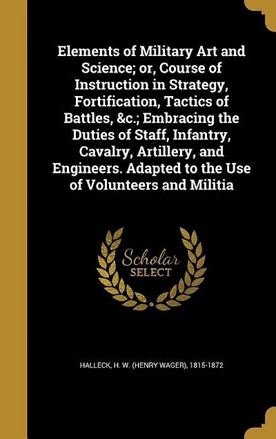 Elements of Military Art and Science; or, Course of Instruction in Strategy, Fortification, Tactics of Battles, &c.; Embracing the Duties of Staff, Infantry, Cavalry, Artillery, and Engineers. Adapted to the Use of Volunteers and Militia