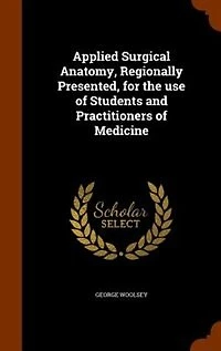 Applied Surgical Anatomy, Regionally Presented, for the Use of Students and Practitioners Medicine (Classic Reprint)