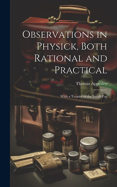 Observations in Physick, Both Rational and Practical: With a Treatise of the Small-Pox