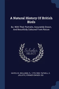 A Natural History Of British Birds: &c. With Their Portraits, Accurately Drawn, And Beautifully Coloured From Nature