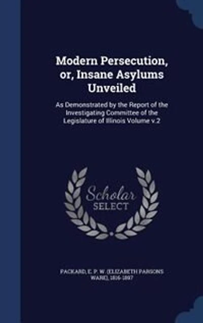 Modern Persecution, or, Insane Asylums Unveiled: As Demonstrated by the Report of Investigating Committee Legislature Illinois Volume