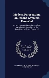 Modern Persecution, or, Insane Asylums Unveiled: As Demonstrated by the Report of Investigating Committee Legislature Illinois Volume