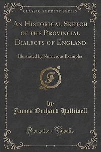 An Historical Sketch of the Provincial Dialects of England: Illustrated by Numerous Examples (Classic Reprint)