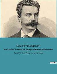 Les carnets et récits de voyage de Guy de Maupassant: Au soleil - Sur l'eau - La vie errante