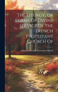 The Liturgy, or Forms Of Divine Service Of the French Protestant Church Of