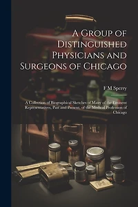 A Group of Distinguished Physicians and Surgeons of Chicago; a Collection of Biographical Sketches of Many of the Eminent Representatives, Past and Present