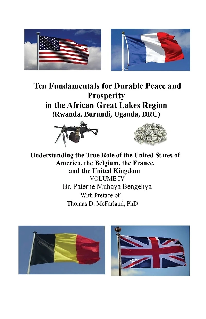 Ten Fundamentals for Durable Peace and Prosperity in the African Great Lakes Region (Rwanda, Burundi, Uganda, DRC): Understanding the True Role of the United States of America, the Belgium, the France, and the United Kingdom VOLUME IV