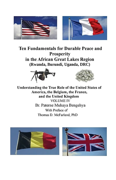 Ten Fundamentals for Durable Peace and Prosperity in the African Great Lakes Region (Rwanda, Burundi, Uganda, DRC): Understanding the True Role of the United States of America, the Belgium, the France, and the United Kingdom VOLUME IV