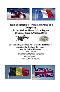 Ten Fundamentals for Durable Peace and Prosperity in the African Great Lakes Region (Rwanda, Burundi, Uganda, DRC): Understanding the True Role of the United States of America, the Belgium, the France, and the United Kingdom VOLUME IV