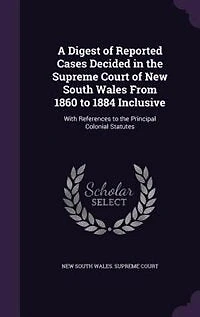 A Digest Of Reported Cases Decided The Supreme Court New South Wales From 1860 To 1884 Inclusive: With References Principal Colonial Statutes