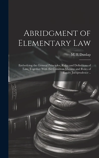 Abridgment of Elementary Law: Embodying the General Principles, Rules and Definitions of Law, Together With the Common Maxims and Rules of Equity Jurisprudence ..