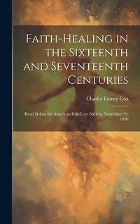 Faith-healing in the Sixteenth and Seventeenth Centuries; Read Before the American Folk-lore Society, November 29, 1890