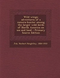 Wild wings; adventures of a camera-hunter among the larger wild birds of North America on sea and land - Primary Source Edition