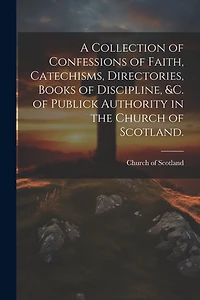 A Collection of Confessions of Faith, Catechisms, Directories, Books of Discipline