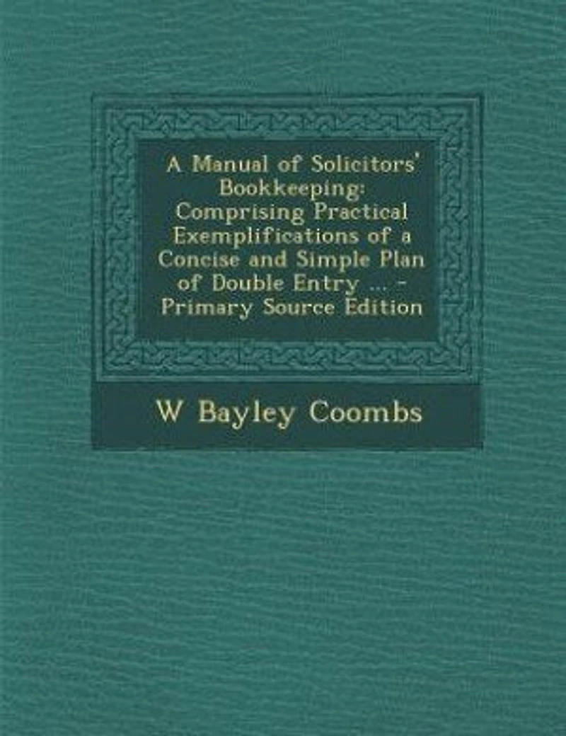 a Manual of Solicitors' Bookkeeping, Comprising Practical Exemplifications Concise and Simple Plan Double Entry, With Forms Account Other Books Relating to Bills Cost, Cash, Etc., Showing Their Operation, Giving Directions For...