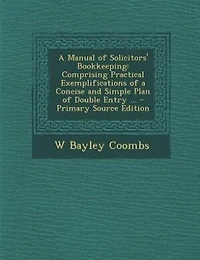 a Manual of Solicitors' Bookkeeping, Comprising Practical Exemplifications Concise and Simple Plan Double Entry, With Forms Account Other Books Relating to Bills Cost, Cash, Etc., Showing Their Operation, Giving Directions For...