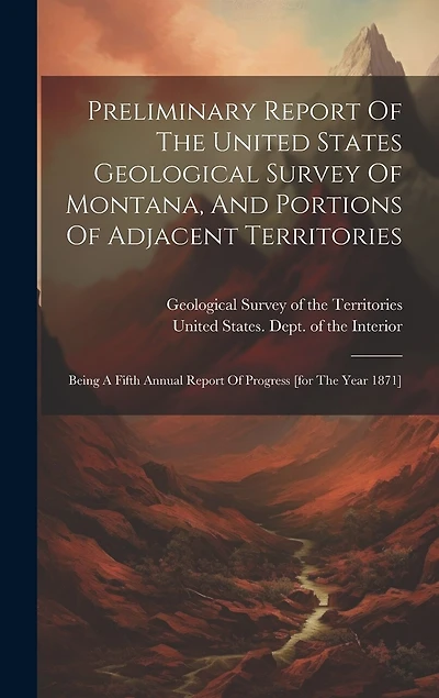 Preliminary Report Of The United States Geological Survey Of Montana, And Portions Of Adjacent Territories: Being A Fifth Annual Report Of Progress [for The Year 1871]
