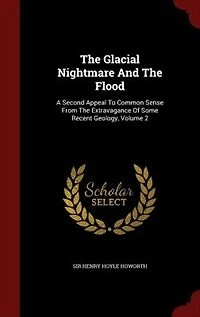 The Glacial Nightmare And The Flood: A Second Appeal To Common Sense From The Extravagance Of Some Recent Geology, Volume 2