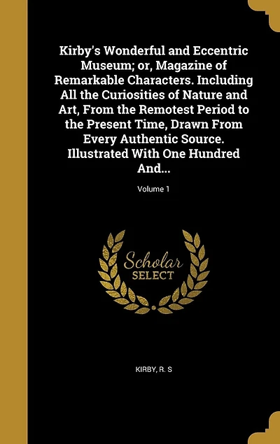 Kirby's Wonderful and Eccentric Museum; or, Magazine of Remarkable Characters. Including All the Curiosities Nature Art, From Remotest Period to Present Time