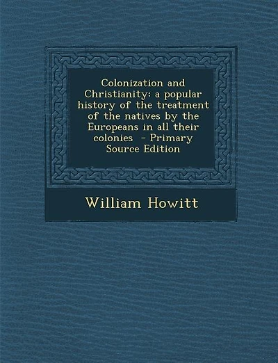 Colonization and Christianity: a popular history of the treatment of the natives by the Europeans in all their colonies  - Primary