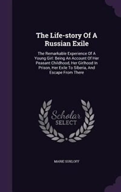 The Life-story Of A Russian Exile: The Remarkable Experience Of A Young Girl: Being An Account Of Her Peasant Childhood, Her Girlhood